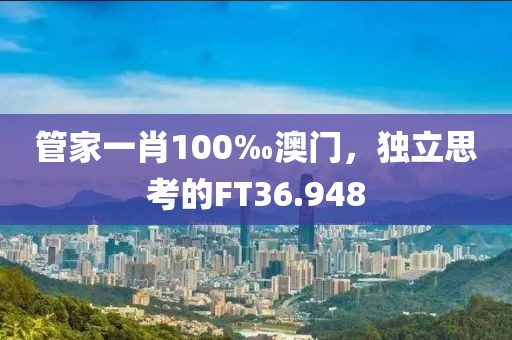 管家一肖100‰澳門(mén)，獨(dú)立思考的FT36.948