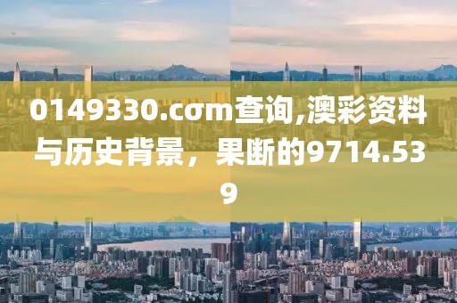 0149330.cσm查詢,澳彩資料與歷史背景，果斷的9714.539
