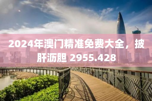 2024年澳門精準免費大全，披肝瀝膽 2955.428