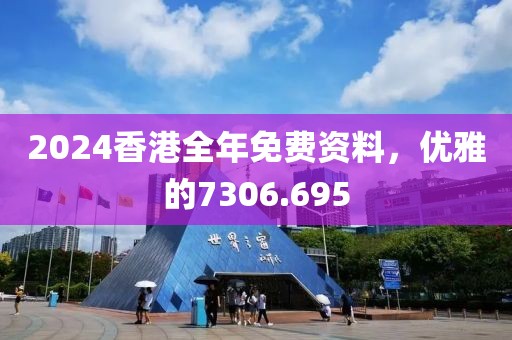 2024香港全年免費資料，優(yōu)雅的7306.695