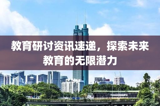 教育研討資訊速遞，探索未來教育的無限潛力