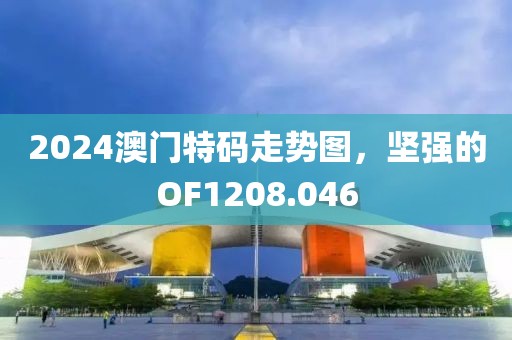 2024澳門特碼走勢圖，堅強的OF1208.046