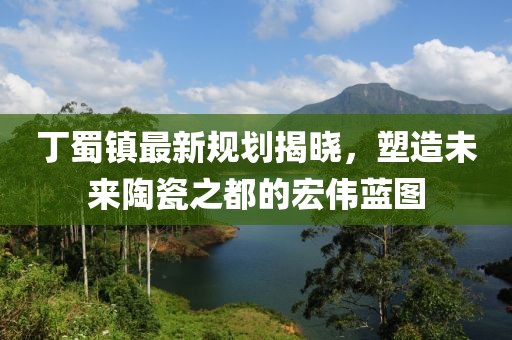 丁蜀鎮(zhèn)最新規(guī)劃揭曉，塑造未來陶瓷之都的宏偉藍圖