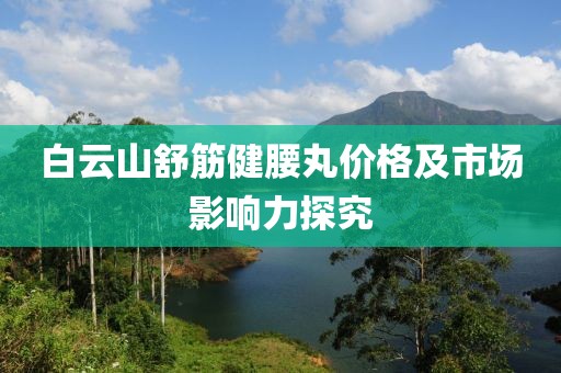 白云山舒筋健腰丸價格及市場影響力探究