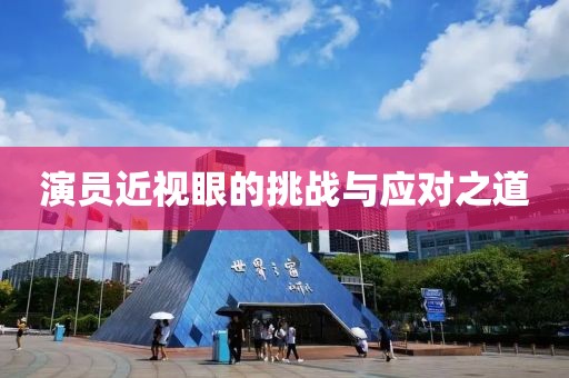 演員近視眼的挑戰(zhàn)與應(yīng)對(duì)之道