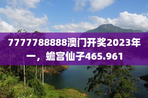7777788888澳門開獎2023年一，蟾宮仙子465.961