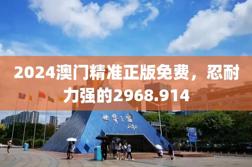 2024澳門精準正版免費，忍耐力強的2968.914