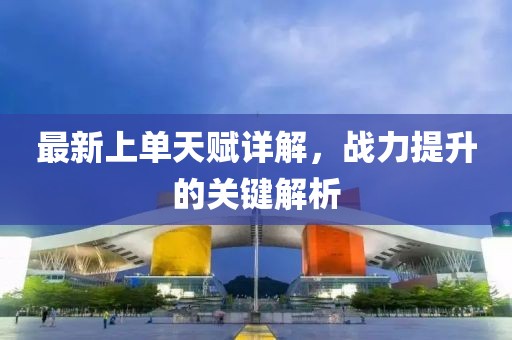 最新上單天賦詳解，戰(zhàn)力提升的關(guān)鍵解析