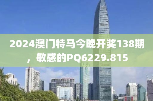 2024澳門特馬今晚開獎(jiǎng)138期，敏感的PQ6229.815