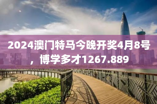 2024澳門特馬今晚開獎4月8號，博學(xué)多才1267.889