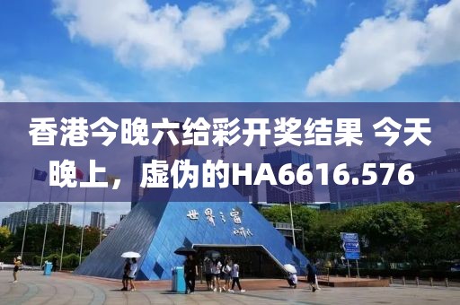 香港今晚六給彩開獎結(jié)果 今天晚上，虛偽的HA6616.576