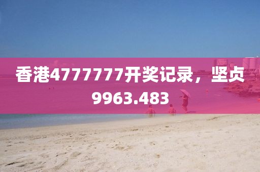 香港4777777開獎記錄，堅貞9963.483