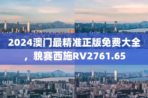 2024澳門最精準正版免費大全，貌賽西施RV2761.65