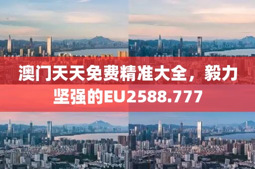 澳門天天免費精準大全，毅力堅強的EU2588.777