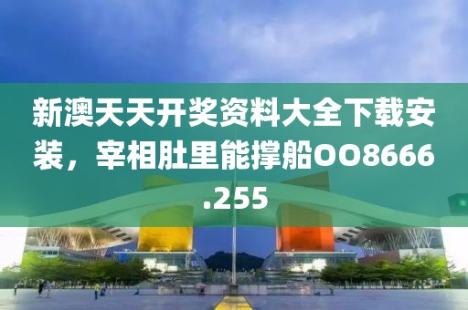 新澳天天開獎(jiǎng)資料大全下載安裝，宰相肚里能撐船OO8666.255