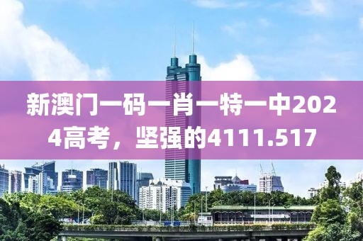 新澳門一碼一肖一特一中2024高考，堅(jiān)強(qiáng)的4111.517