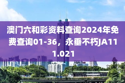 澳門六和彩資料查詢2024年免費查詢01-36，永垂不朽JA111.021