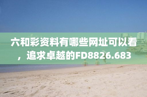 六和彩資料有哪些網(wǎng)址可以看，追求卓越的FD8826.683