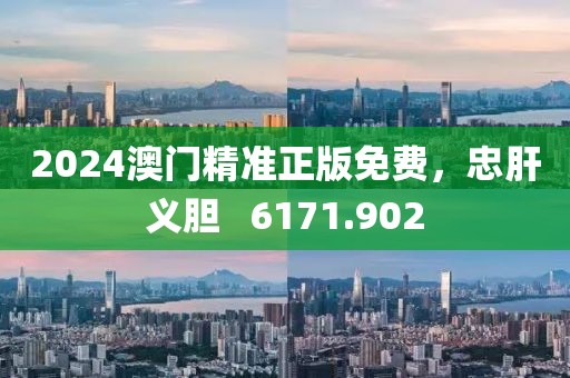 2024澳門精準正版免費，忠肝義膽   6171.902