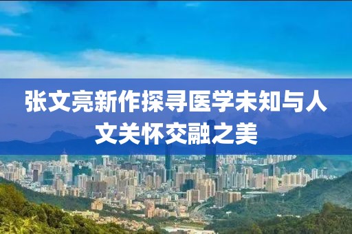張文亮新作探尋醫(yī)學(xué)未知與人文關(guān)懷交融之美