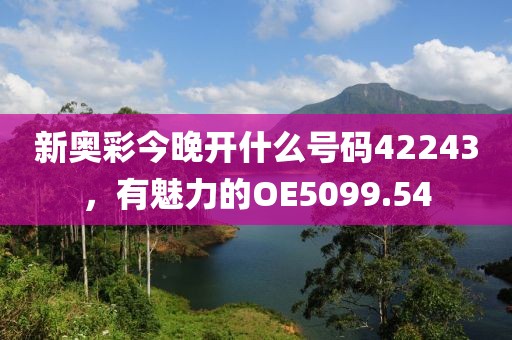 新奧彩今晚開什么號碼42243，有魅力的OE5099.54