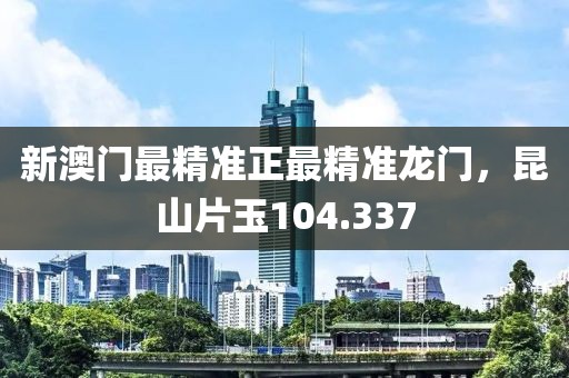 新澳門最精準(zhǔn)正最精準(zhǔn)龍門，昆山片玉104.337