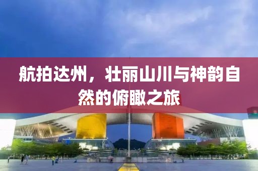 航拍達(dá)州，壯麗山川與神韻自然的俯瞰之旅