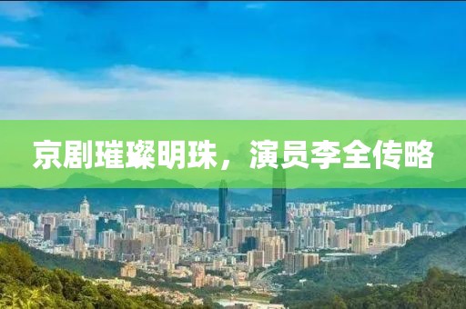 京劇璀璨明珠，演員李全傳略