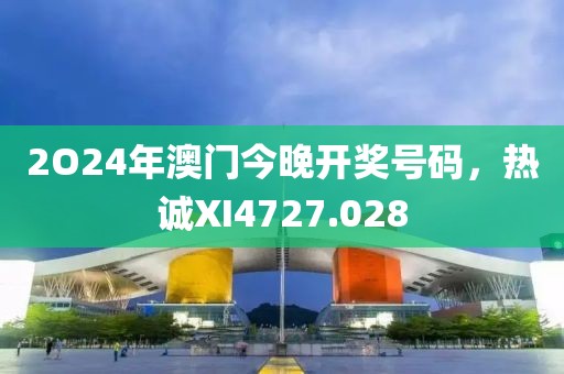2O24年澳門今晚開獎(jiǎng)號(hào)碼，熱誠XI4727.028