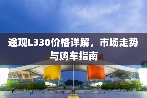途觀L330價(jià)格詳解，市場(chǎng)走勢(shì)與購(gòu)車指南