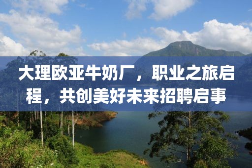 大理歐亞牛奶廠，職業(yè)之旅啟程，共創(chuàng)美好未來招聘啟事