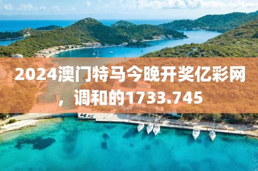 2024澳門特馬今晚開獎億彩網(wǎng)，調(diào)和的1733.745