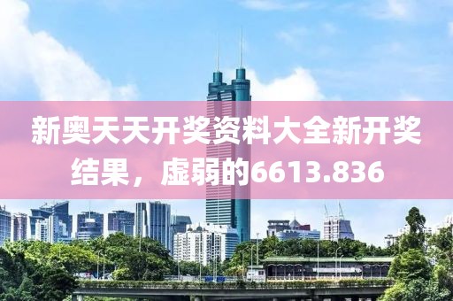 新奧天天開獎(jiǎng)資料大全新開獎(jiǎng)結(jié)果，虛弱的6613.836