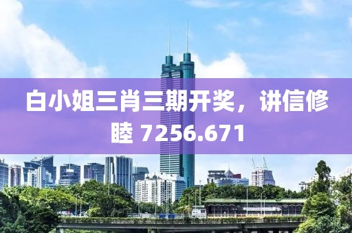 白小姐三肖三期開獎，講信修睦 7256.671