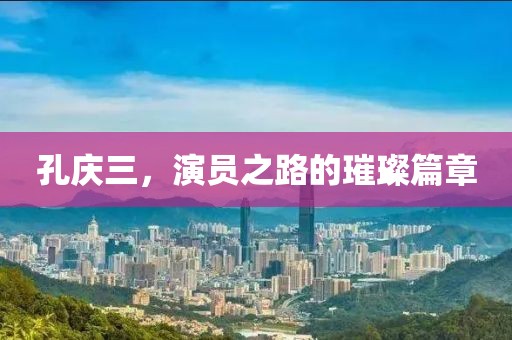 孔慶三，演員之路的璀璨篇章