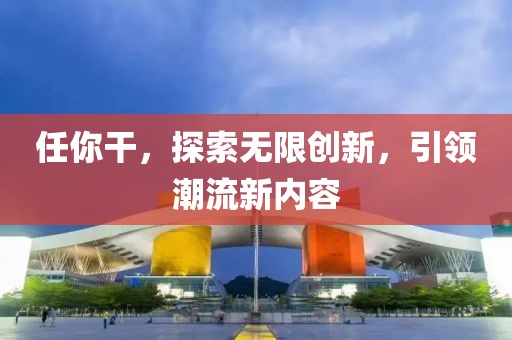 任你干，探索無(wú)限創(chuàng)新，引領(lǐng)潮流新內(nèi)容
