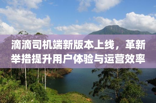 滴滴司機(jī)端新版本上線，革新舉措提升用戶體驗與運(yùn)營效率
