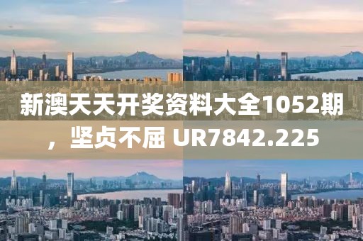 新澳天天開獎(jiǎng)資料大全1052期，堅(jiān)貞不屈 UR7842.225
