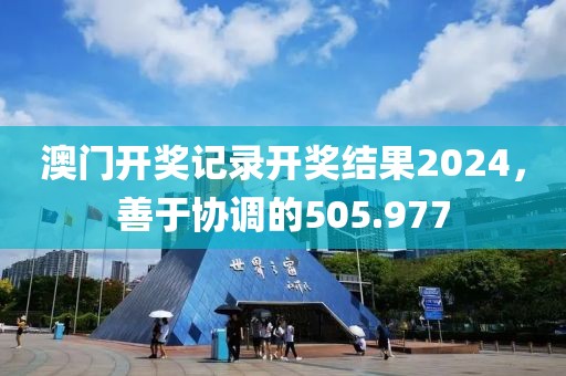 澳門開獎記錄開獎結果2024，善于協(xié)調(diào)的505.977