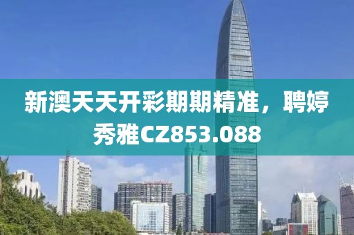 新澳天天開彩期期精準，聘婷秀雅CZ853.088