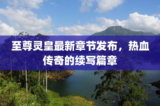 至尊靈皇最新章節(jié)發(fā)布，熱血傳奇的續(xù)寫篇章