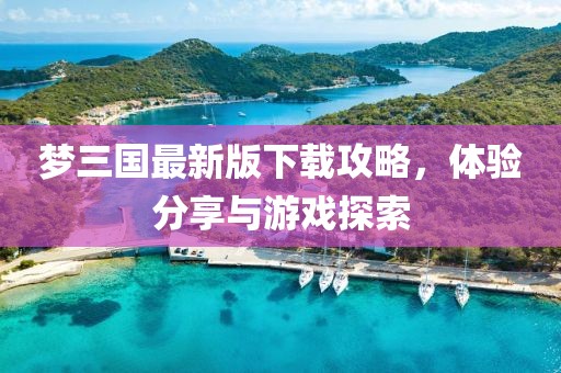 夢三國最新版下載攻略，體驗分享與游戲探索