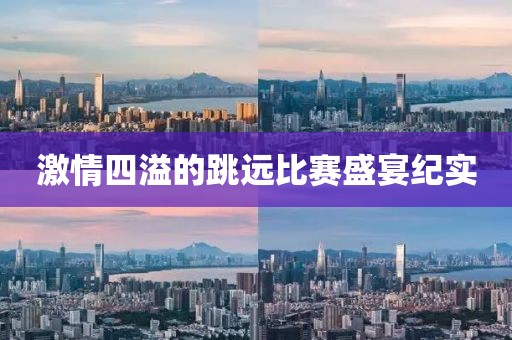 激情四溢的跳遠(yuǎn)比賽盛宴紀(jì)實(shí)
