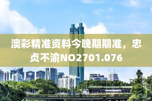 澳彩精準(zhǔn)資料今晚期期準(zhǔn)，忠貞不渝NO2701.076