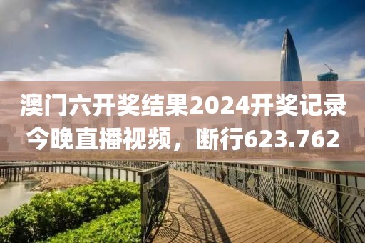 澳門(mén)六開(kāi)獎(jiǎng)結(jié)果2024開(kāi)獎(jiǎng)記錄今晚直播視頻，斷行623.762