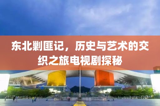 東北剿匪記，歷史與藝術(shù)的交織之旅電視劇探秘
