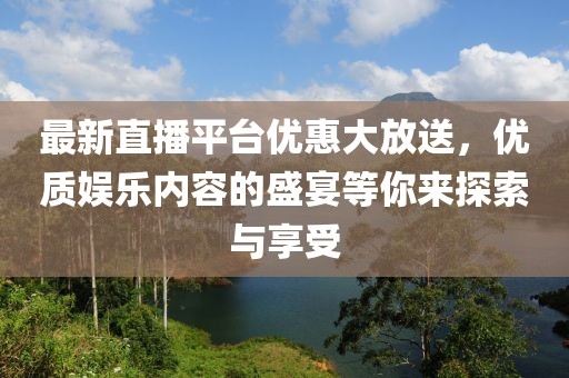 最新直播平臺優(yōu)惠大放送，優(yōu)質(zhì)娛樂內(nèi)容的盛宴等你來探索與享受