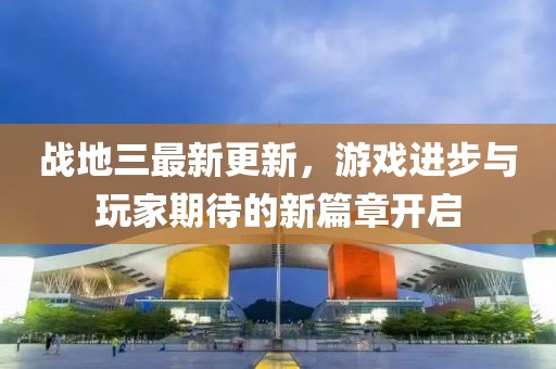 戰(zhàn)地三最新更新，游戲進(jìn)步與玩家期待的新篇章開(kāi)啟