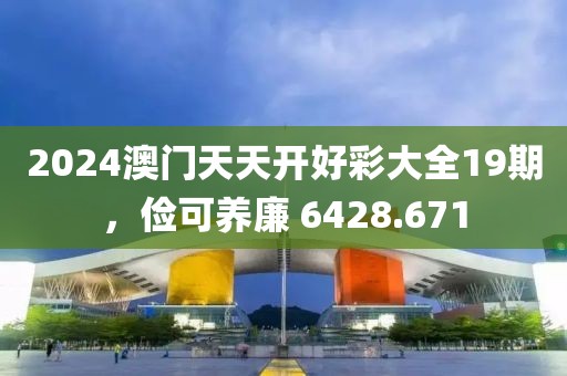 2024澳門天天開好彩大全19期，儉可養(yǎng)廉 6428.671