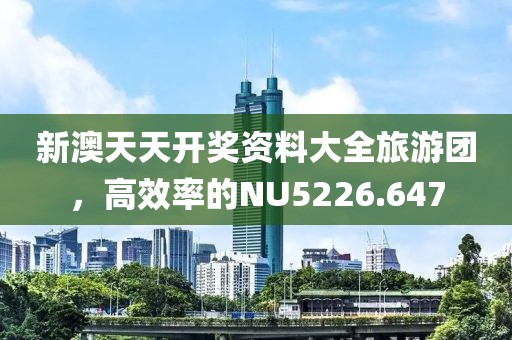 新澳天天開獎資料大全旅游團(tuán)，高效率的NU5226.647